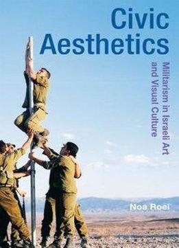 Civic Aesthetics: Militarism, Israeli Art And Visual Culture