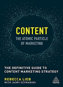 Content - The Atomic Particle Of Marketing: The Definitive Guide To Content Marketing Strategy