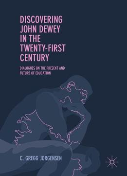 Discovering John Dewey In The Twenty-first Century: Dialogues On The Present And Future Of Education