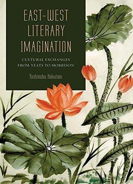 East-west Literary Imagination: Cultural Exchanges From Yeats To Morrison