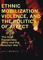 Ethnic Mobilization, Violence, And The Politics Of Affect: The Serb Democratic Party And The Bosnian War