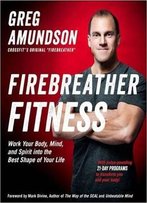 Firebreather Fitness: Work Your Body, Mind, And Spirit Into The Best Shape Of Your Life