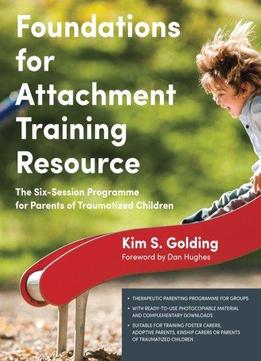 Foundations For Attachment Training Resource: The Six-session Programme For Parents Of Traumatized Children