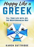 Happy Like A Greek: Fill Your Life With Joy, The Mediterranean Way