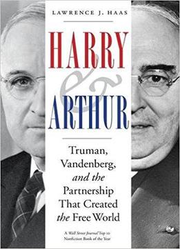 Harry And Arthur: Truman, Vandenberg, And The Partnership That Created The Free World