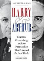 Harry And Arthur: Truman, Vandenberg, And The Partnership That Created The Free World