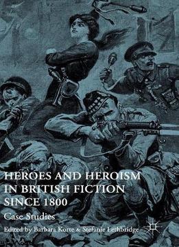 Heroes And Heroism In British Fiction Since 1800: Case Studies