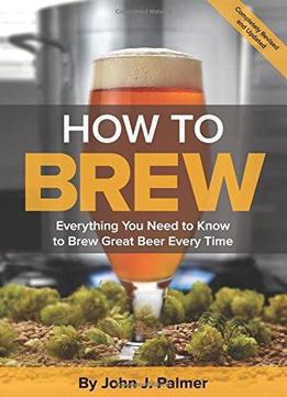How To Brew: Everything You Need To Know To Brew Great Beer Every Time, 4 Edition