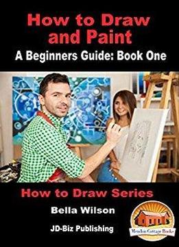 How To Draw And Paint - A Beginner’s Guide: Book One (how To Draw Series 6)