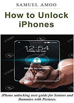 How To Unlock Iphones: Iphones Unlocking User Guide For Seniors And Dummies With Pictures.