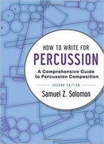How To Write For Percussion: A Comprehensive Guide To Percussion Composition, 2nd Edition