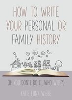 How To Write Your Personal Or Family History: (If You Don't Do It, Who Will?)