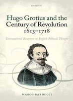 Hugo Grotius And The Century Of Revolution, 1613-1718: Transnational Reception In English Political Thought