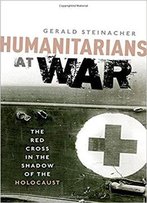 Humanitarians At War: The Red Cross In The Shadow Of The Holocaust