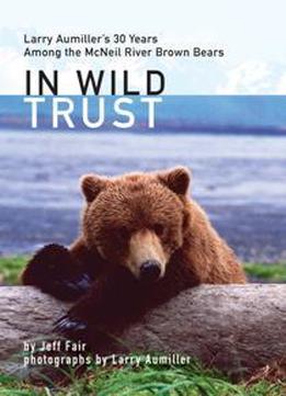 In Wild Trust : Larry Aumiller's 30 Years Among The Mcneil River Brown Bears