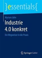 Industrie 4.0 Konkret: Ein Wegweiser In Die Praxis (Essentials)