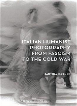 Italian Humanist Photography From Fascism To The Cold War