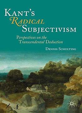 Kant's Radical Subjectivism: Perspectives On The Transcendental Deduction