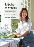 Kitchen Matters: More Than 100 Recipes And Tips To Transform The Way You Cook And Eat--Wholesome, Nourishing, Unforgettable