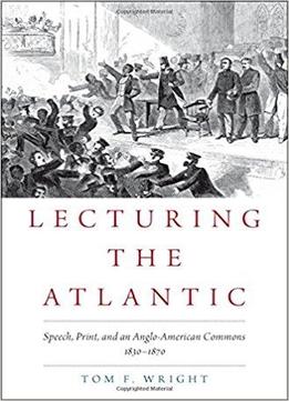 Lecturing The Atlantic: Speech, Print, And An Anglo-american Commons 1830-1870