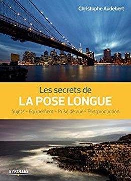 Les Secrets De La Pose Longue: Sujets - Equipement - Prise De Vue - Postproduction (secrets De Photographes)