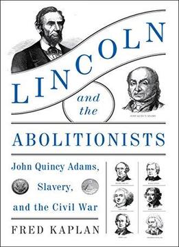 Lincoln And The Abolitionists: John Quincy Adams, Slavery, And The Civil War