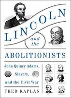 Lincoln And The Abolitionists: John Quincy Adams, Slavery, And The Civil War