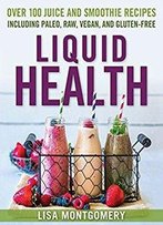 Liquid Health: Over 100 Juices And Smoothies Including Paleo, Raw, Vegan, And Gluten-Free Recipes