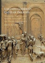 Lorenzo Ghiberti's Gates Of Paradise: Humanism, History, And Artistic Philosophy In The Italian Renaissance