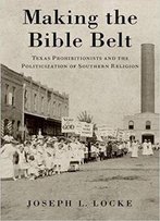 Making The Bible Belt: Texas Prohibitionists And The Politicization Of Southern Religion