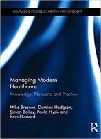 Managing Modern Healthcare: Knowledge, Networks And Practice (Routledge Studies In Health Management)