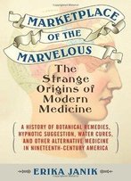 Marketplace Of The Marvelous: The Strange Origins Of Modern Medicine