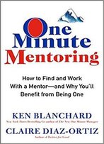 One Minute Mentoring: How To Find And Work With A Mentor--And Why You'll Benefit From Being One