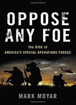 Oppose Any Foe: The Rise Of America’s Special Operations Forces