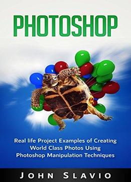 Photoshop: Real Life Project Examples Of Creating World Class Photos Using Photoshop Manipulation Techniques
