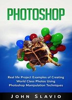 Photoshop: Real Life Project Examples Of Creating World Class Photos Using Photoshop Manipulation Techniques