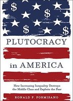 Plutocracy In America: How Increasing Inequality Destroys The Middle Class And Exploits The Poor