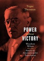Power Without Victory: Woodrow Wilson And The American Internationalist Experiment