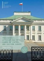 Presidential Activism And Veto Power In Central And Eastern Europe (Palgrave Studies In Presidential Politics)