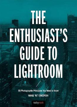 Rafael Concepcion, The Enthusiast's Guide To Lightroom: 55 Photographic Principles You Need To Know