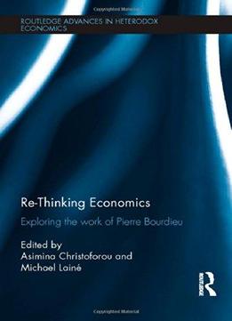 Re-thinking Economics: Exploring The Work Of Pierre Bourdieu (routledge Advances In Heterodox Economics)