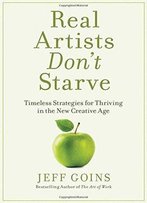 Real Artists Don't Starve: Timeless Strategies For Thriving In The New Creative Age