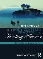 Relational And Body-Centered Practices For Healing Trauma: Lifting The Burdens Of The Past