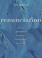 Renunciation: Acts Of Abandonment By Writers, Philosophers, And Artists