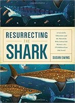 Resurrecting The Shark: A Scientific Obsession And The Mavericks Who Solved The Mystery Of A 270-Million-Year-Old Fossil