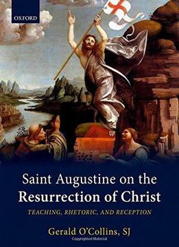 Saint Augustine On The Resurrection Of Christ: Teaching, Rhetoric, And Reception