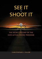See It/Shoot It: The Secret History Of The Cia’S Lethal Drone Program
