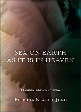 Sex On Earth As It Is In Heaven: A Christian Eschatology Of Desire