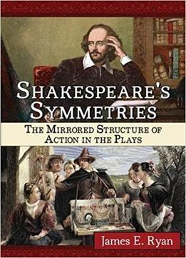 Shakespeare's Symmetries: The Mirrored Structure Of Action In The Plays
