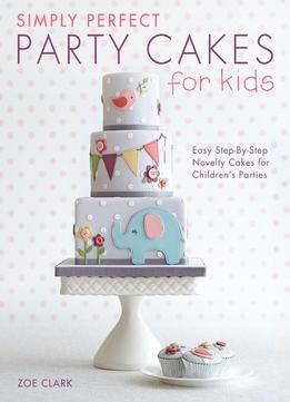 Simply Perfect Party Cakes For Kids: Easy Step-by-step Novelty Cakes For Children's Parties